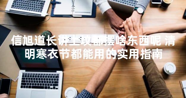 信旭道长讲上坟都摆啥东西呢 清明寒衣节都能用的实用指南